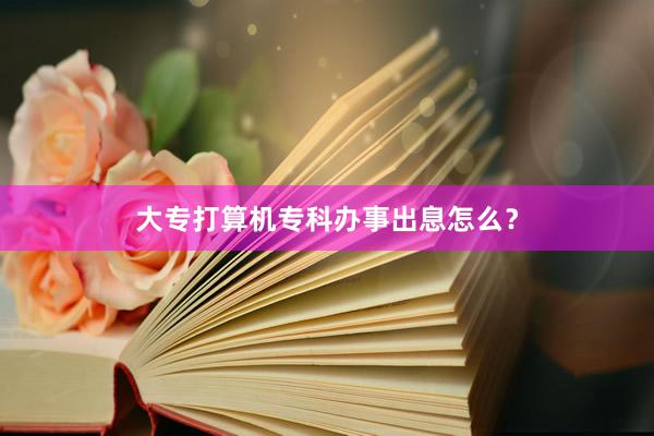 大专打算机专科办事出息怎么？