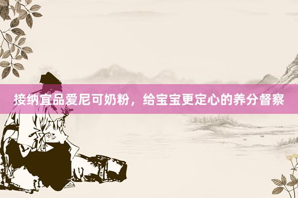 接纳宜品爱尼可奶粉，给宝宝更定心的养分督察