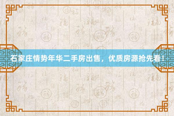石家庄情势年华二手房出售，优质房源抢先看！
