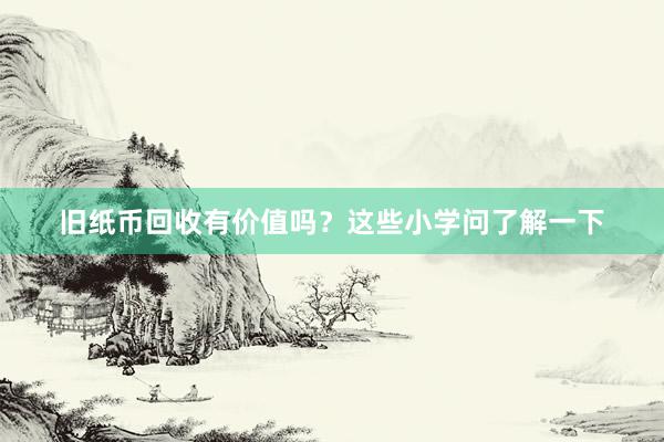 旧纸币回收有价值吗？这些小学问了解一下