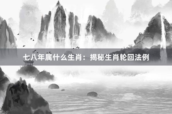 七八年属什么生肖：揭秘生肖轮回法例