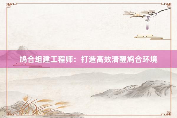 鸠合组建工程师：打造高效清醒鸠合环境