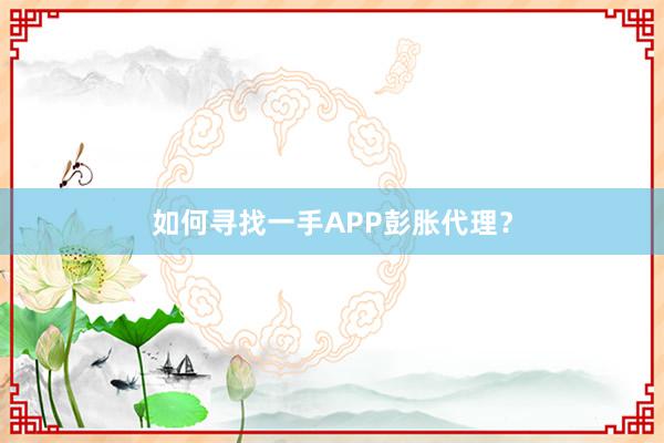 如何寻找一手APP彭胀代理？