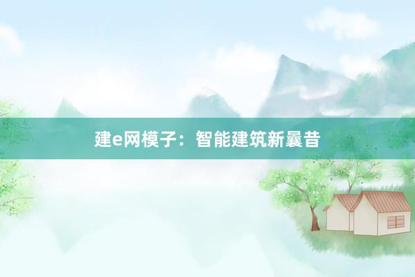 建e网模子：智能建筑新曩昔