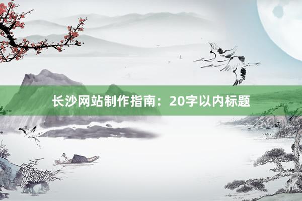 长沙网站制作指南：20字以内标题